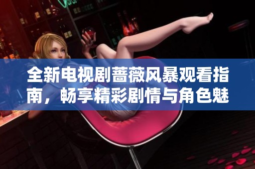 全新电视剧蔷薇风暴观看指南，畅享精彩剧情与角色魅力