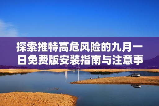 探索推特高危风险的九月一日免费版安装指南与注意事项