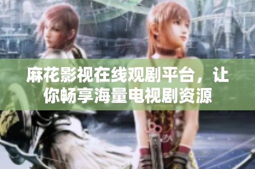 麻花影视在线观剧平台，让你畅享海量电视剧资源