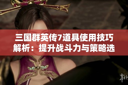 三国群英传7道具使用技巧解析：提升战斗力与策略选择的终极指南