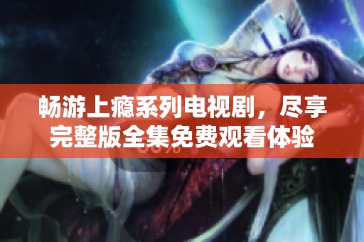 畅游上瘾系列电视剧，尽享完整版全集免费观看体验