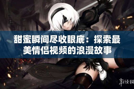 甜蜜瞬间尽收眼底：探索最美情侣视频的浪漫故事
