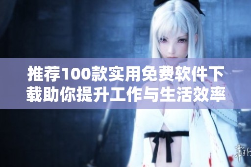 推荐100款实用免费软件下载助你提升工作与生活效率