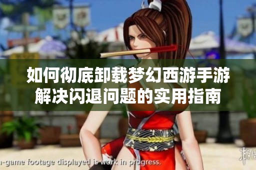 如何彻底卸载梦幻西游手游解决闪退问题的实用指南