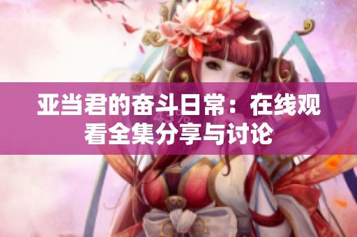 亚当君的奋斗日常：在线观看全集分享与讨论