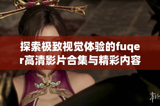 探索极致视觉体验的fuqer高清影片合集与精彩内容分析
