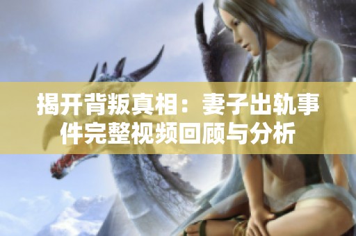 揭开背叛真相：妻子出轨事件完整视频回顾与分析
