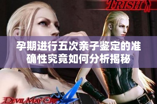 孕期进行五次亲子鉴定的准确性究竟如何分析揭秘