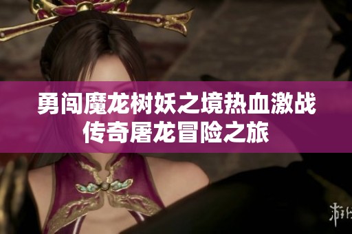 勇闯魔龙树妖之境热血激战传奇屠龙冒险之旅