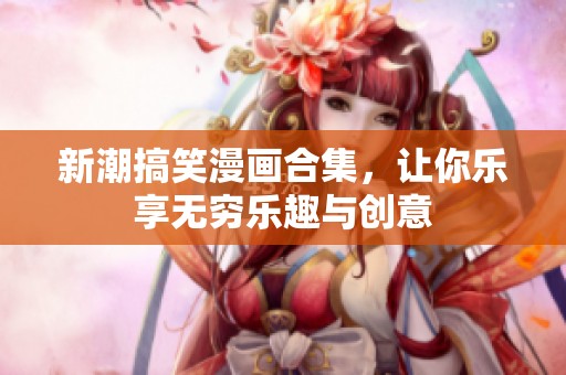 新潮搞笑漫画合集，让你乐享无穷乐趣与创意