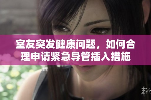室友突发健康问题，如何合理申请紧急导管插入措施