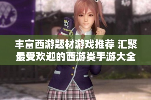 丰富西游题材游戏推荐 汇聚最受欢迎的西游类手游大全