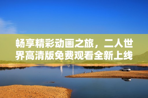 畅享精彩动画之旅，二人世界高清版免费观看全新上线