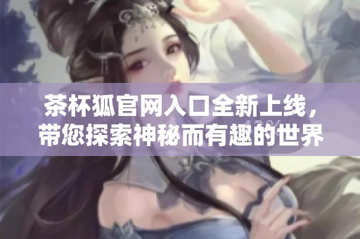 茶杯狐官网入口全新上线，带您探索神秘而有趣的世界