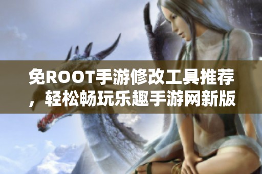 免ROOT手游修改工具推荐，轻松畅玩乐趣手游网新版本