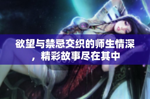 欲望与禁忌交织的师生情深，精彩故事尽在其中