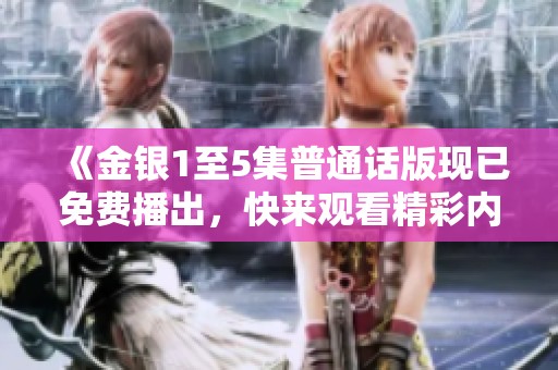 《金银1至5集普通话版现已免费播出，快来观看精彩内容》