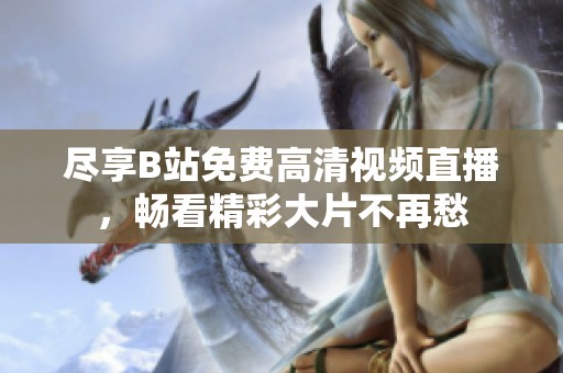 尽享B站免费高清视频直播，畅看精彩大片不再愁
