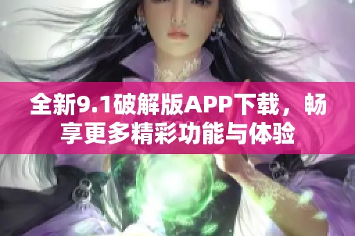 全新9.1破解版APP下载，畅享更多精彩功能与体验