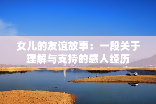 女儿的友谊故事：一段关于理解与支持的感人经历
