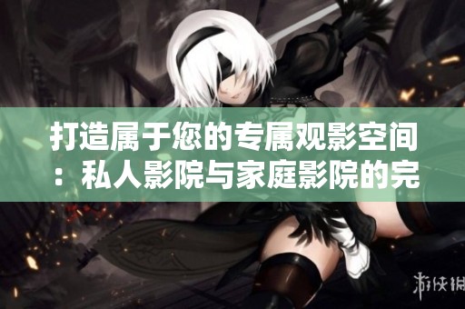 打造属于您的专属观影空间：私人影院与家庭影院的完美结合