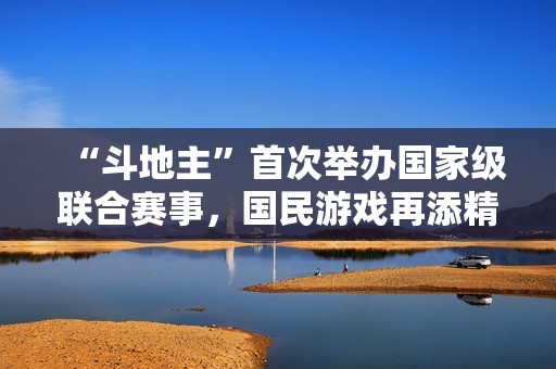 “斗地主”首次举办国家级联合赛事，国民游戏再添精彩篇章