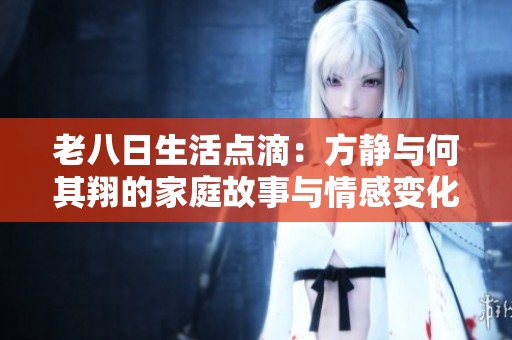 老八日生活点滴：方静与何其翔的家庭故事与情感变化