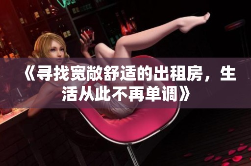 《寻找宽敞舒适的出租房，生活从此不再单调》