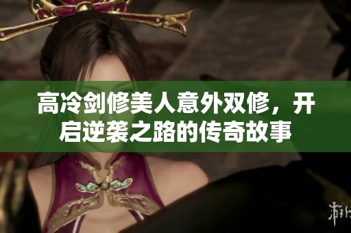 高冷剑修美人意外双修，开启逆袭之路的传奇故事
