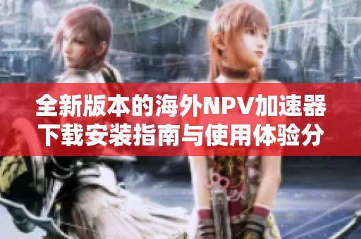 全新版本的海外NPV加速器下载安装指南与使用体验分享