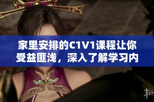 家里安排的C1V1课程让你受益匪浅，深入了解学习内容与方法