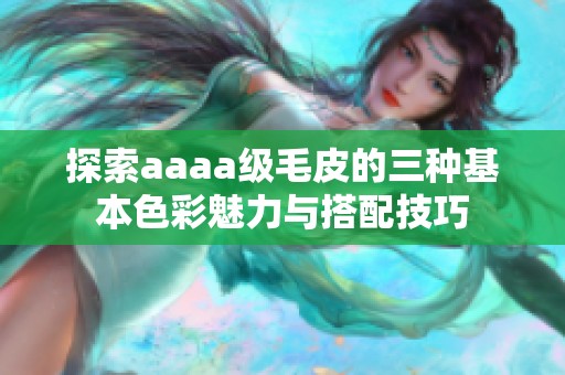 探索aaaa级毛皮的三种基本色彩魅力与搭配技巧