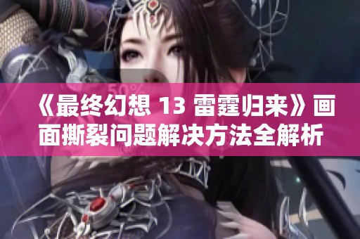 《最终幻想 13 雷霆归来》画面撕裂问题解决方法全解析及实用技巧分享