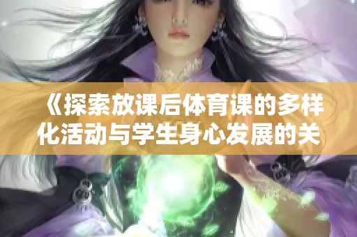 《探索放课后体育课的多样化活动与学生身心发展的关系》