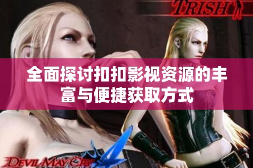 全面探讨扣扣影视资源的丰富与便捷获取方式