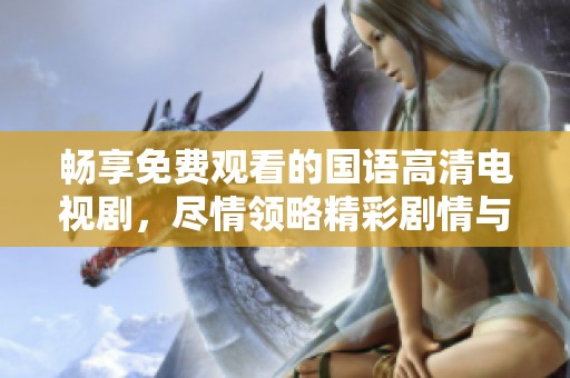 畅享免费观看的国语高清电视剧，尽情领略精彩剧情与视听盛宴