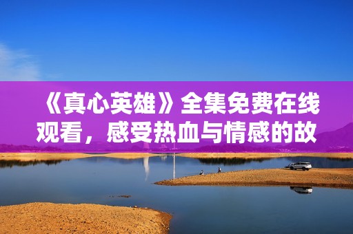 《真心英雄》全集免费在线观看，感受热血与情感的故事魅力