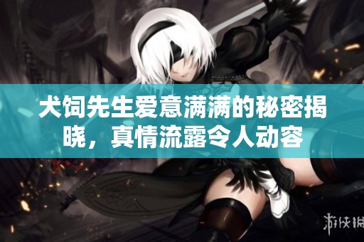 犬饲先生爱意满满的秘密揭晓，真情流露令人动容