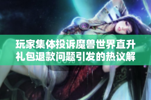 玩家集体投诉魔兽世界直升礼包退款问题引发的热议解析