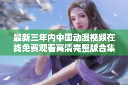 最新三年内中国动漫视频在线免费观看高清完整版合集