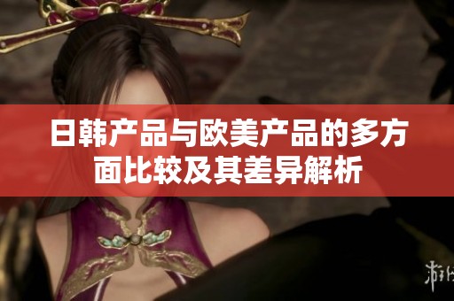 日韩产品与欧美产品的多方面比较及其差异解析