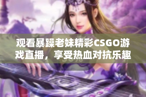 观看暴躁老妹精彩CSGO游戏直播，享受热血对抗乐趣