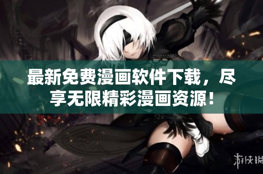 最新免费漫画软件下载，尽享无限精彩漫画资源！