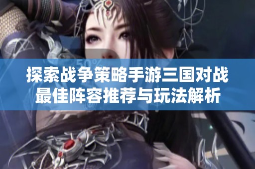 探索战争策略手游三国对战最佳阵容推荐与玩法解析