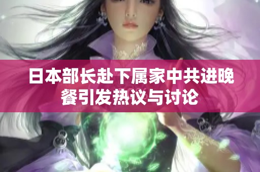 日本部长赴下属家中共进晚餐引发热议与讨论