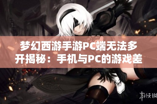 梦幻西游手游PC端无法多开揭秘：手机与PC的游戏差异分析