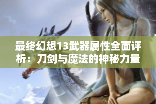 最终幻想13武器属性全面评析：刀剑与魔法的神秘力量解析