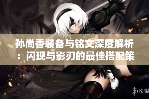 孙尚香装备与铭文深度解析：闪现与影刃的最佳搭配策略
