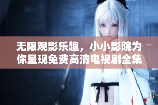 无限观影乐趣，小小影院为你呈现免费高清电视剧全集大赏