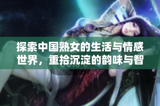 探索中国熟女的生活与情感世界，重拾沉淀的韵味与智慧